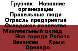 Грузчик › Название организации ­ Правильные люди › Отрасль предприятия ­ Складское хозяйство › Минимальный оклад ­ 29 000 - Все города Работа » Вакансии   . Крым,Ореанда